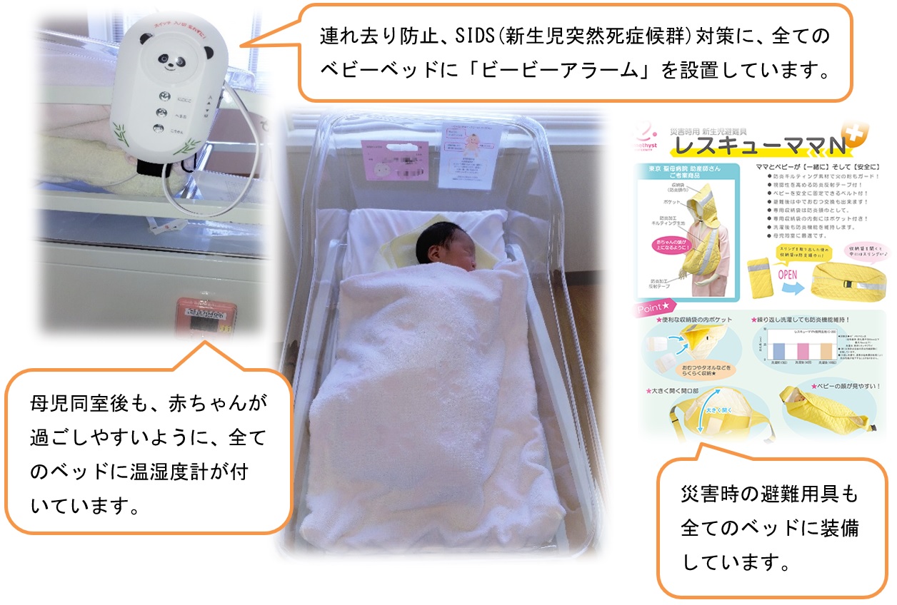 連れ去り防止、SIDS(新生児突然死症候群)対策に、全てのベビーベッドに「ビービーアラーム」を設置しています。母児同室後も、赤ちゃんが過ごしやすいように、全てのベッドに温湿度計が付いています。災害時の避難用具も全てのベッドに装備しています。